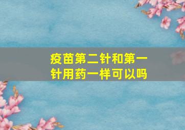 疫苗第二针和第一针用药一样可以吗