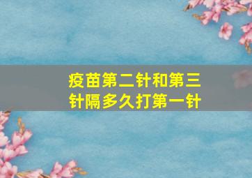 疫苗第二针和第三针隔多久打第一针