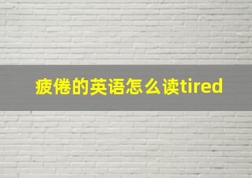 疲倦的英语怎么读tired