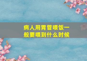 病人用胃管喂饭一般要喂到什么时候