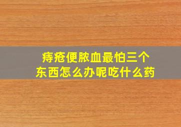 痔疮便脓血最怕三个东西怎么办呢吃什么药