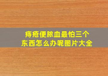 痔疮便脓血最怕三个东西怎么办呢图片大全