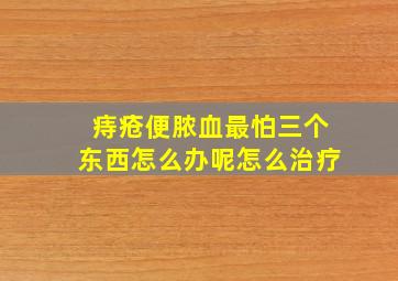 痔疮便脓血最怕三个东西怎么办呢怎么治疗