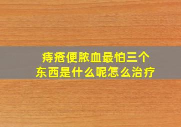 痔疮便脓血最怕三个东西是什么呢怎么治疗