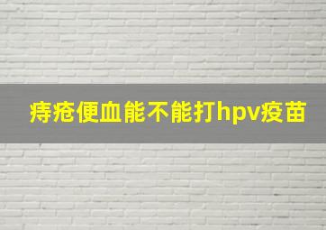 痔疮便血能不能打hpv疫苗