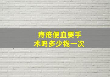 痔疮便血要手术吗多少钱一次