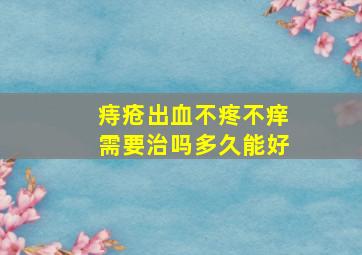 痔疮出血不疼不痒需要治吗多久能好