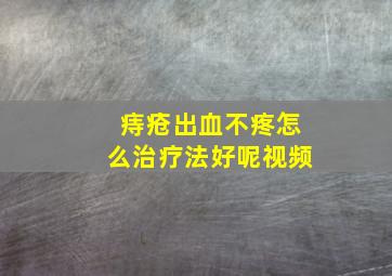 痔疮出血不疼怎么治疗法好呢视频