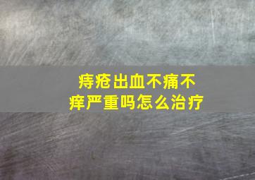 痔疮出血不痛不痒严重吗怎么治疗