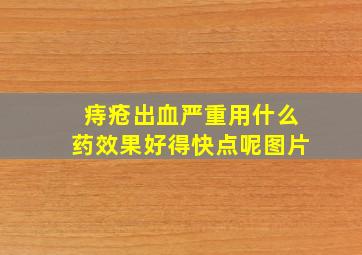 痔疮出血严重用什么药效果好得快点呢图片