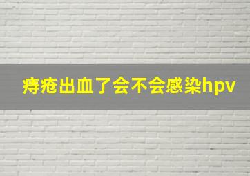 痔疮出血了会不会感染hpv