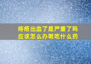 痔疮出血了是严重了吗应该怎么办呢吃什么药