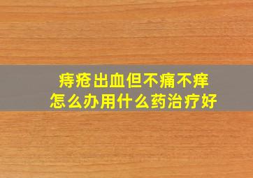 痔疮出血但不痛不痒怎么办用什么药治疗好