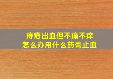 痔疮出血但不痛不痒怎么办用什么药膏止血