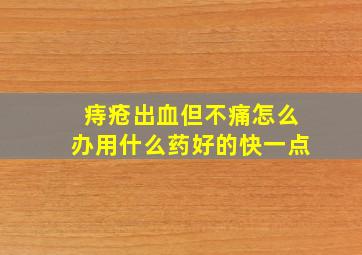 痔疮出血但不痛怎么办用什么药好的快一点