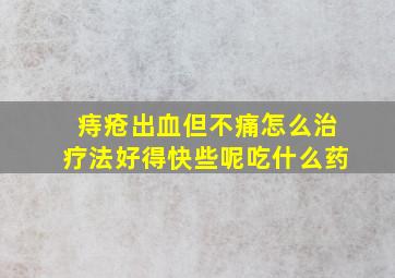 痔疮出血但不痛怎么治疗法好得快些呢吃什么药