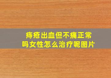 痔疮出血但不痛正常吗女性怎么治疗呢图片