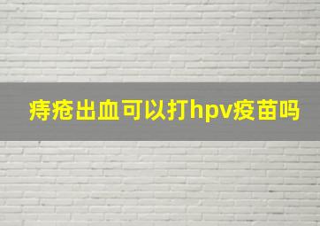 痔疮出血可以打hpv疫苗吗