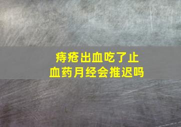 痔疮出血吃了止血药月经会推迟吗