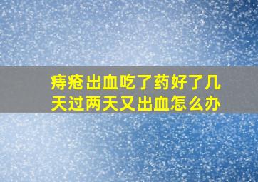 痔疮出血吃了药好了几天过两天又出血怎么办