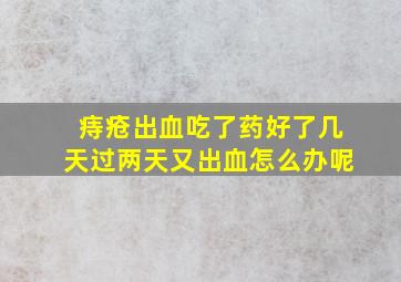 痔疮出血吃了药好了几天过两天又出血怎么办呢