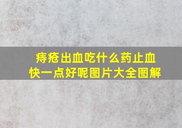 痔疮出血吃什么药止血快一点好呢图片大全图解