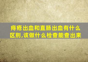 痔疮出血和直肠出血有什么区别,该做什么检查能查出来