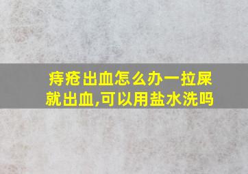 痔疮出血怎么办一拉屎就出血,可以用盐水洗吗