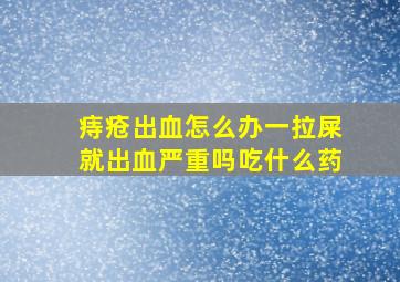 痔疮出血怎么办一拉屎就出血严重吗吃什么药