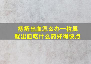 痔疮出血怎么办一拉屎就出血吃什么药好得快点