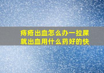 痔疮出血怎么办一拉屎就出血用什么药好的快