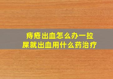 痔疮出血怎么办一拉屎就出血用什么药治疗