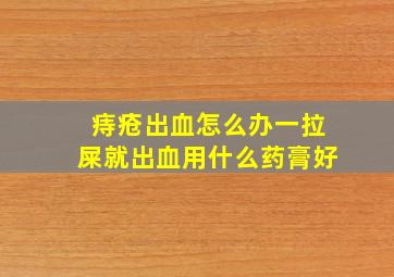 痔疮出血怎么办一拉屎就出血用什么药膏好