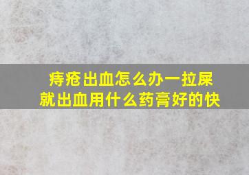 痔疮出血怎么办一拉屎就出血用什么药膏好的快