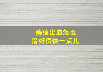 痔疮出血怎么治好得快一点儿