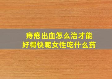 痔疮出血怎么治才能好得快呢女性吃什么药