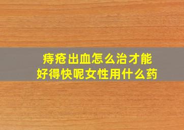 痔疮出血怎么治才能好得快呢女性用什么药