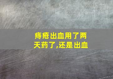 痔疮出血用了两天药了,还是出血