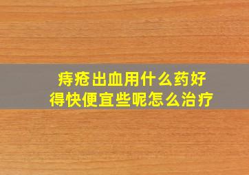 痔疮出血用什么药好得快便宜些呢怎么治疗