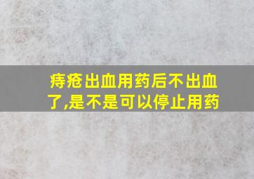 痔疮出血用药后不出血了,是不是可以停止用药