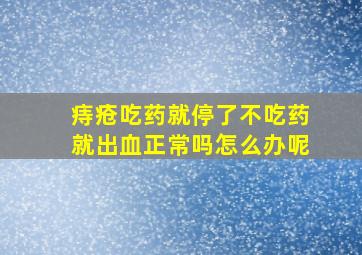 痔疮吃药就停了不吃药就出血正常吗怎么办呢