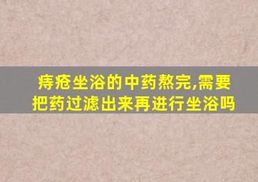 痔疮坐浴的中药熬完,需要把药过滤出来再进行坐浴吗