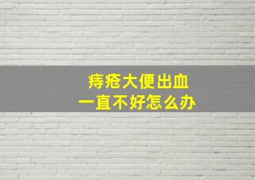 痔疮大便出血一直不好怎么办