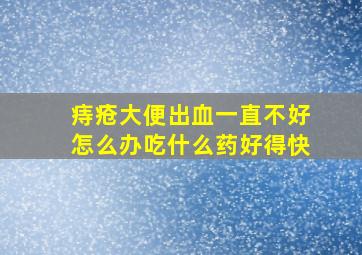 痔疮大便出血一直不好怎么办吃什么药好得快