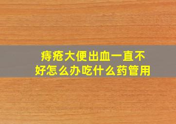 痔疮大便出血一直不好怎么办吃什么药管用