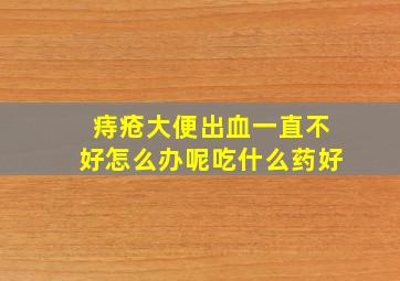 痔疮大便出血一直不好怎么办呢吃什么药好