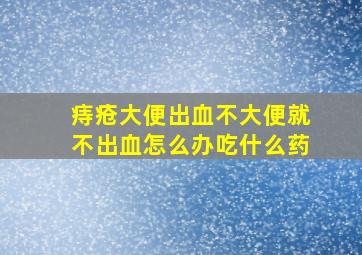 痔疮大便出血不大便就不出血怎么办吃什么药