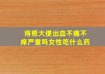 痔疮大便出血不痛不痒严重吗女性吃什么药