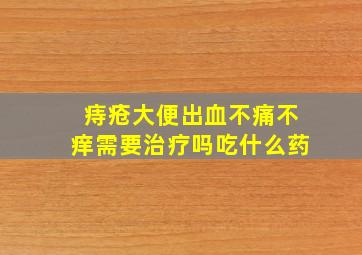 痔疮大便出血不痛不痒需要治疗吗吃什么药