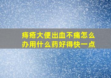 痔疮大便出血不痛怎么办用什么药好得快一点